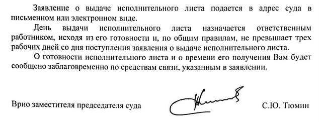 Заявление о выдаче исполнительного листа подается в адрес суда в письменном или электронном виде. День выдачи исполнительного листа назначается ответственным работником, исходя из его готовности и, по общим правилам, не превышает трех рабочих дней со дня поступления заявления о выдаче исполнительного листа. О готовности исполнительного листа и о времени его получения Вам будет сообщено заблаговременно по средствам связи, указанным в заявлении. Врио заместителя председателя суда С.Ю. Тюмин Джаббаров Э.Б. помощник судьи, +7(499) 241 08 41