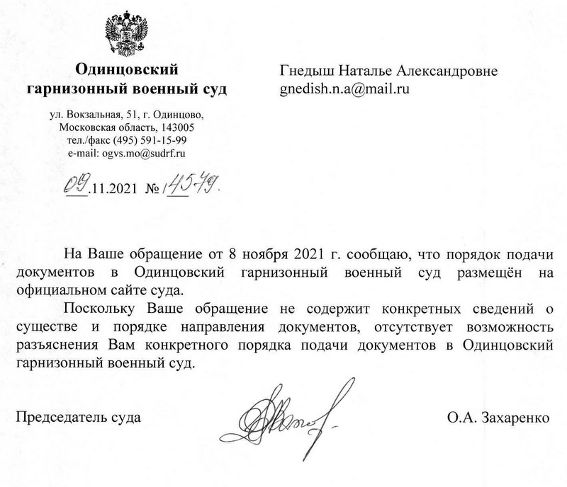 Одинцовский гарнизонный военный суд ул. Вокзальная, 51, г. Одинцово, Московская область, 143005 тел./факс (495) 591-15-99 e-mail: ogvs.mo@sudrf.ru 09.11.2021 № 45-49. На Ваше обращение от 8 ноября 2021 г. сообщаю, что порядок подачи документов в Одинцовский гарнизонный военный суд размещён на официальном сайте суда. Поскольку Ваше обращение не содержит конкретных сведений о существе и порядке направления документов, отсутствует возможность разъяснения Вам конкретного порядка подачи документов в Одинцовский гарнизонный военный суд. Председатель суда О.А. Захаренко Бабаева Марьям Рафаил кызы (495) 591-15-99